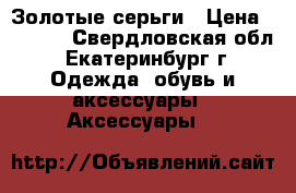 Золотые серьги › Цена ­ 7 000 - Свердловская обл., Екатеринбург г. Одежда, обувь и аксессуары » Аксессуары   